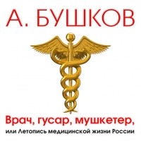 Александр Бушков - Врач, гусар, мушкетер, или Летопись медицинской жизни России