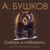 Александр Бушков - Сибирь и сибиряки, или Русские конкистадоры