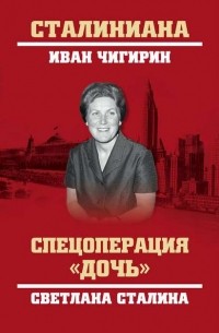 Иван Чигирин - Спецоперация «Дочь». Светлана Сталина