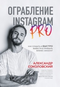 Соколовский Александр Сергеевич - Ограбление Instagram PRO. Как создать и быстро вывести на прибыль бизнес-аккаунт