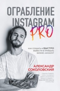 Соколовский Александр Сергеевич - Ограбление Instagram PRO. Как создать и быстро вывести на прибыль бизнес-аккаунт