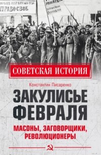 Закулисье Февраля. Масоны, заговорщики, революционеры