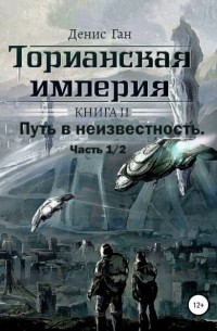 Денис Ган - Торианская империя. Книга 2. Часть 1/2. Путь в неизвестность