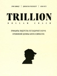  - Trillion Dollar Coach. Принципы лидерства легендарного коуча Кремниевой долины Билла Кэмпбелла