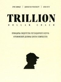 Эрик Шмидт - Trillion Dollar Coach. Принципы лидерства легендарного коуча Кремниевой долины Билла Кэмпбелла