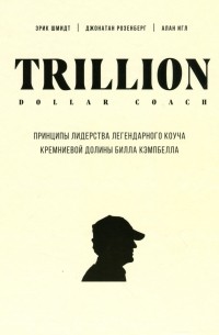 Эрик Шмидт - Trillion Dollar Coach. Принципы лидерства легендарного коуча Кремниевой долины Билла Кэмпбелла