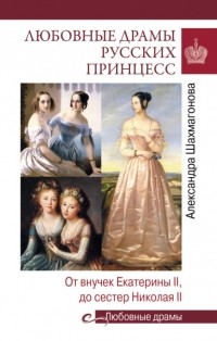 Александра Шахмагонова - Любовные драмы русских принцесс. От Екатерины I до Николая II