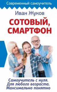 Иван Жуков - Сотовый, смартфон. Самоучитель с нуля. Для любого возраста. Максимально понятно