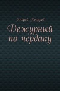 Андрей Коцарев - Дежурный по чердаку. Стихи о разном