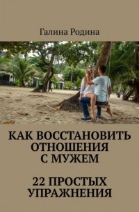 Галина Родина - Как восстановить отношения с мужем. 22 простых упражнения