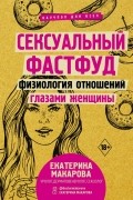 Екатерина Макарова - Сексуальный фастфуд: физиология отношений глазами женщины