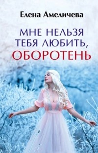 Елена Амеличева - Мне нельзя тебя любить, оборотень