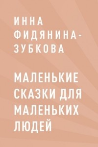 Инна Фидянина-Зубкова - Маленькие сказки для маленьких людей