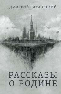 Дмитрий Глуховский - Рассказы о Родине