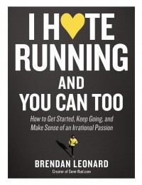 Брендан Леонард - I Hate Running and You Can Too: How to Get Started, Keep Going, and Make Sense of an Irrational Passion