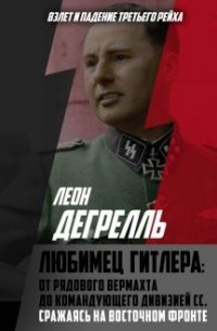 Леон Дегрелль - Любимец Гитлера. От рядового вермахта до командующего дивизией СС. Сражаясь на Восточном фронте