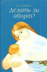 Дмитрий Семеник - Делать ли аборт?