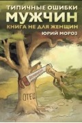 Юрий Мороз - Типичные ошибки мужчин. Книга не для женщин