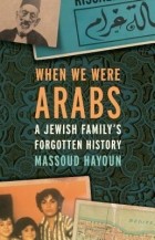 Масуд Хайун - When We Were Arabs: A Jewish Family’s Forgotten History