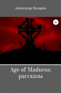 Александр Назаров - Age of Madness: Рассказы