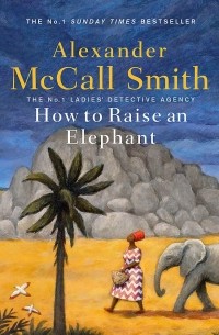 Александер Макколл-Смит - How to Raise an Elephant