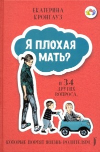 Екатерина Кронгауз - Я плохая мать? И 34 других вопроса, которые портят жизнь родителям