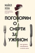 Майкл Хебб - Поговорим о смерти за ужином. Как принять неизбежное и начать жить