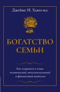 Богатство семьи. Как сохранить в семье человеческий, интеллектуальный и финансовый капиталы