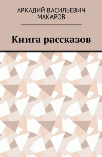 Аркадий Макаров - Книга рассказов