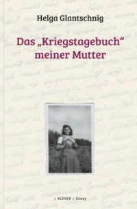 Helga Glantschnig - Das &uot;Kriegstagebuch&uot; meiner Mutter