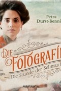 Петра Дурст-Беннинг  - Die Stunde der Sehnsucht - Fotografinnen-Saga, Band 4