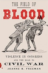 Джоан Б. Фриман - The Field of Blood: Violence in Congress and the Road to Civil War