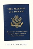 Лора Вайдс-Муньос - The Making of a Dream: How a Group of Young Undocumented Immigrants Helped Change What it Means to be American