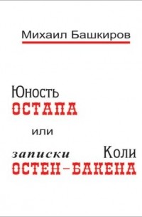 М.В. Башкиров - Юность Остапа, или Тернистый Путь к Двенадцати стульям (записки Коли Остен-Бакена)