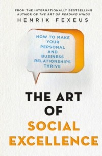 Хенрик Фексеус - The Art of Social Excellence - How to Make Your Personal and Business Relationships Thrive