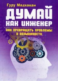 Гурупрасад Мадхаван - Думай как инженер. Как превращать проблемы в возможности