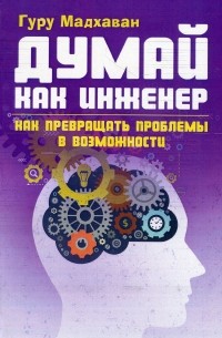 Гурупрасад Мадхаван - Думай как инженер. Как превращать проблемы в возможности