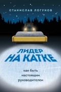 Станислав Логунов - Лидер на катке. Как быть настоящим руководителем