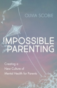 Olivia Scobie - Impossible Parenting - Creating a New Culture of Mental Health for Parents