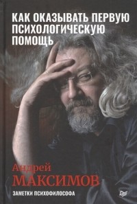 Андрей Максимов - Как оказывать первую психологическую помощь. Заметки психофилософа