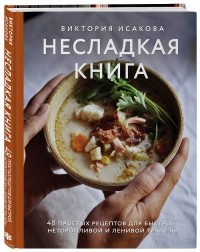 Виктория Исакова - Несладкая книга. 48 простых рецептов для быстрой, неторопливой и ленивой трапезы