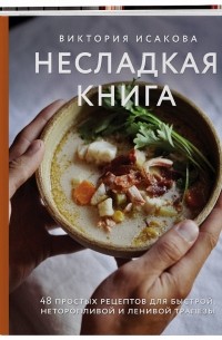 Виктория Исакова - Несладкая книга. 48 простых рецептов для быстрой, неторопливой и ленивой трапезы