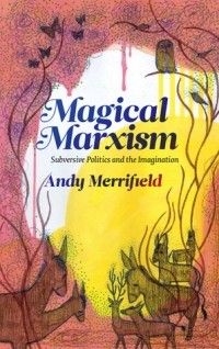 Энди Мерифилд - Magical Marxism: Subversive Politics and the Imagination