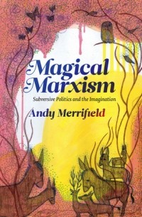 Энди Мерифилд - Magical Marxism: Subversive Politics and the Imagination