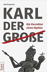Rolf Bergmeier - Karl der Große: Die Korrektur eines Mythos