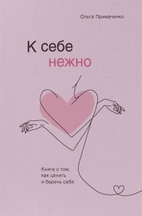 Ольга Примаченко - К себе нежно. Книга о том, как ценить и беречь себя