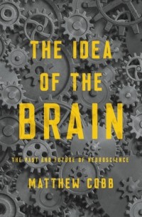 Мэтью Кобб - The Idea of the Brain: The Past and Future of Neuroscience