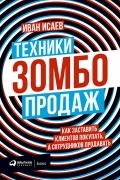 Иван Исаев - Техники зомбо-продаж. Как заставить клиентов покупать, а сотрудников продавать