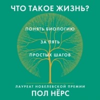 Пол Нёрс - Что такое жизнь? Понять биологию за пять простых шагов