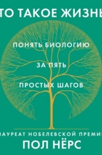 Пол Нёрс - Что такое жизнь? Понять биологию за пять простых шагов